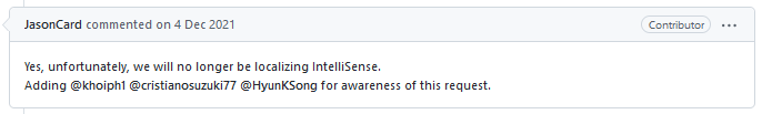 Yes, unfortunately, we will no longer be localizing IntelliSense.