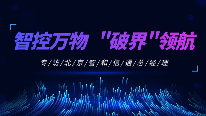 【转载】智控万物 “破界”领航——专访北京智和信通总经理