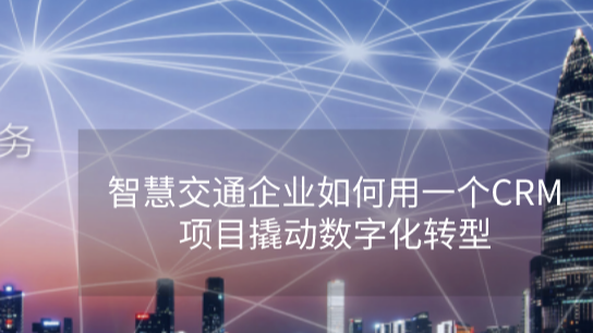 交欣科技：智慧交通企业如何用一个CRM项目撬动数字化转型