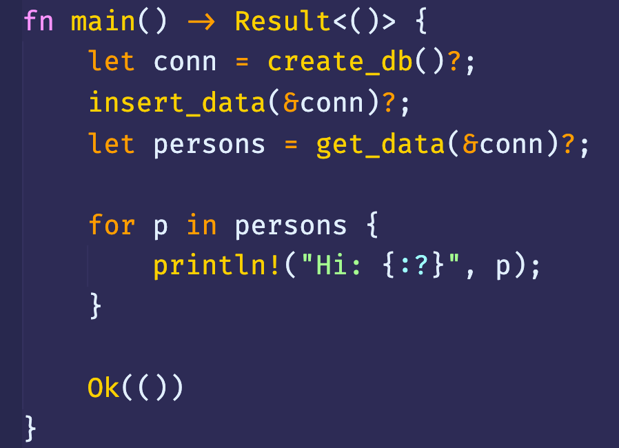 fn main() { 
- create_db()?; 
let conn 
get_data(&conn)? 
let 
persons 
persons { 
for p 
in 
print In! ("Hi: , 
p); 