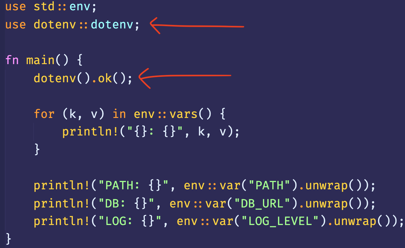 use std ::env; 
use dotenv dotenv; 
fn main() { 
dotenv().ok(); 
for (k, v) in env:: vars() { 
println ! ( " { } : 
print In! ( 
print In! ( 
print In! ( 
" PATH: 0" , 
env :: var( " PATH" ) . unwrap( ) ) ; 
"DB: 
env :: var( "DB_URL") . unwrap( ) ) ; 
" LOG: 0", 
env :: var( " LOG _ LEVEL " ) . unwrap( ) ) ; 